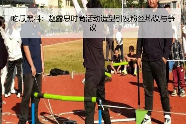 吃瓜黑料：赵露思时尚活动造型引发粉丝热议与争议